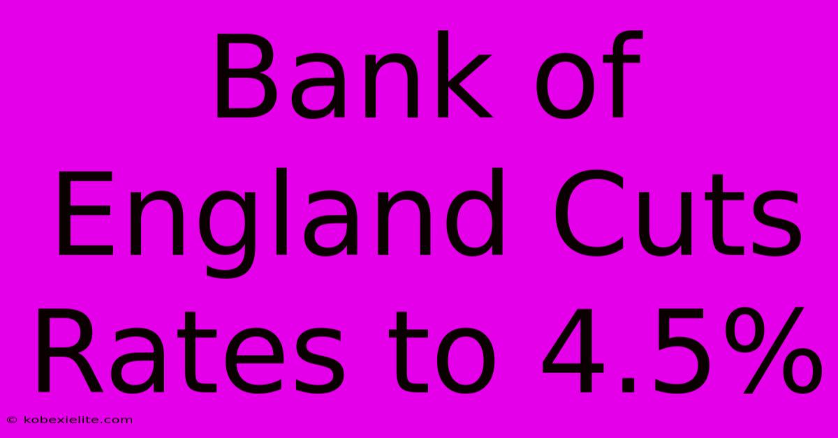 Bank Of England Cuts Rates To 4.5%