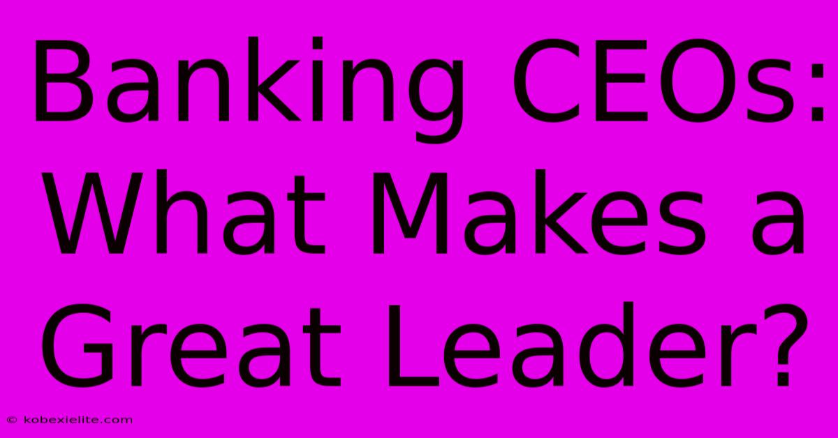 Banking CEOs: What Makes A Great Leader?