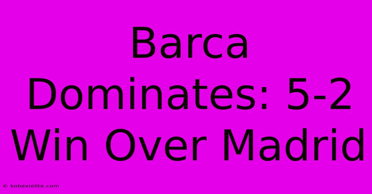 Barca Dominates: 5-2 Win Over Madrid