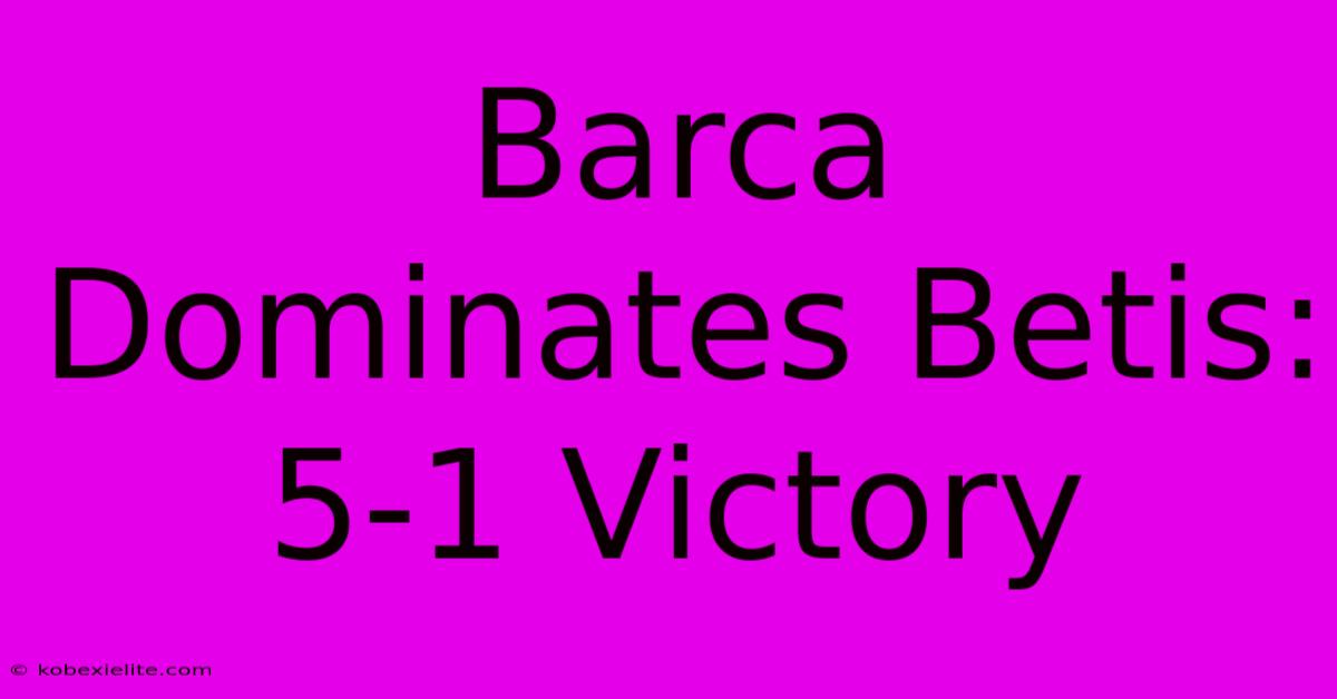 Barca Dominates Betis: 5-1 Victory