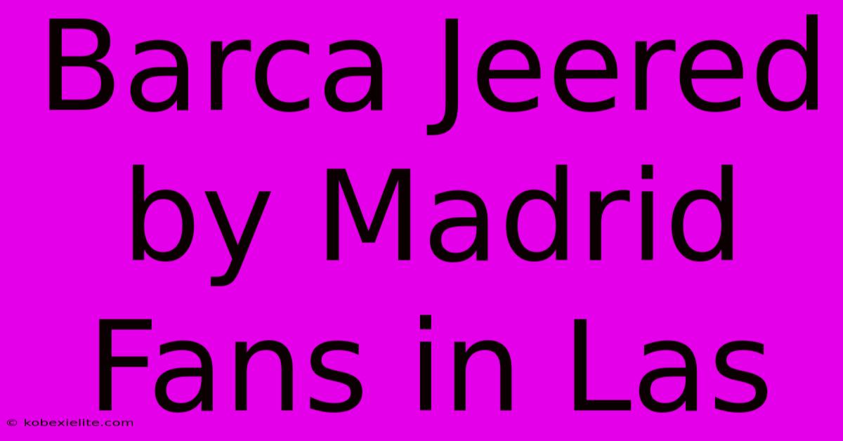 Barca Jeered By Madrid Fans In Las