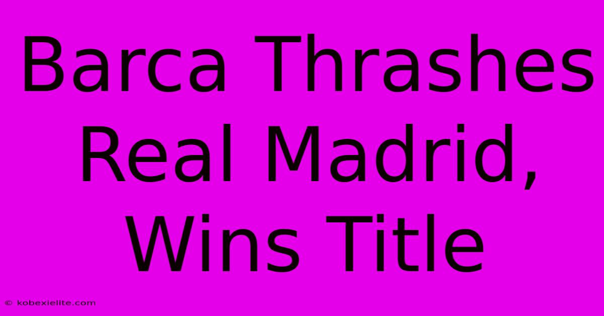 Barca Thrashes Real Madrid, Wins Title