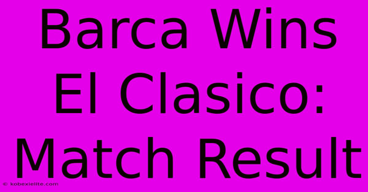 Barca Wins El Clasico: Match Result