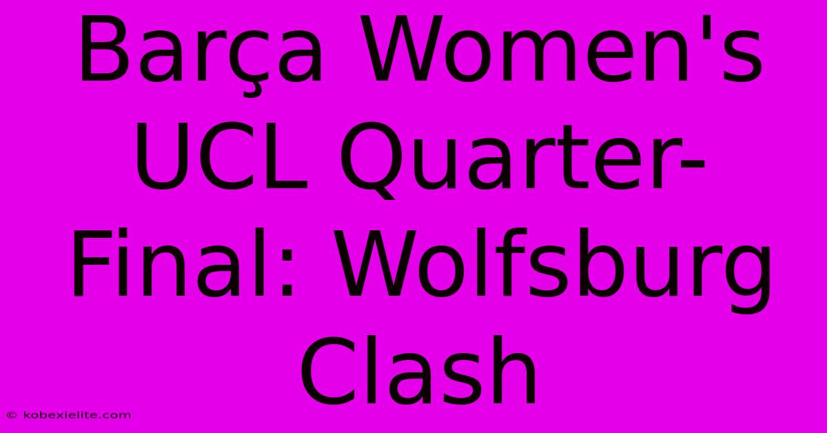 Barça Women's UCL Quarter-Final: Wolfsburg Clash