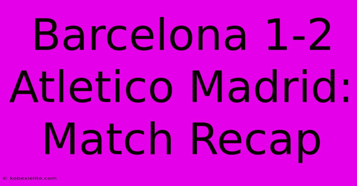 Barcelona 1-2 Atletico Madrid: Match Recap