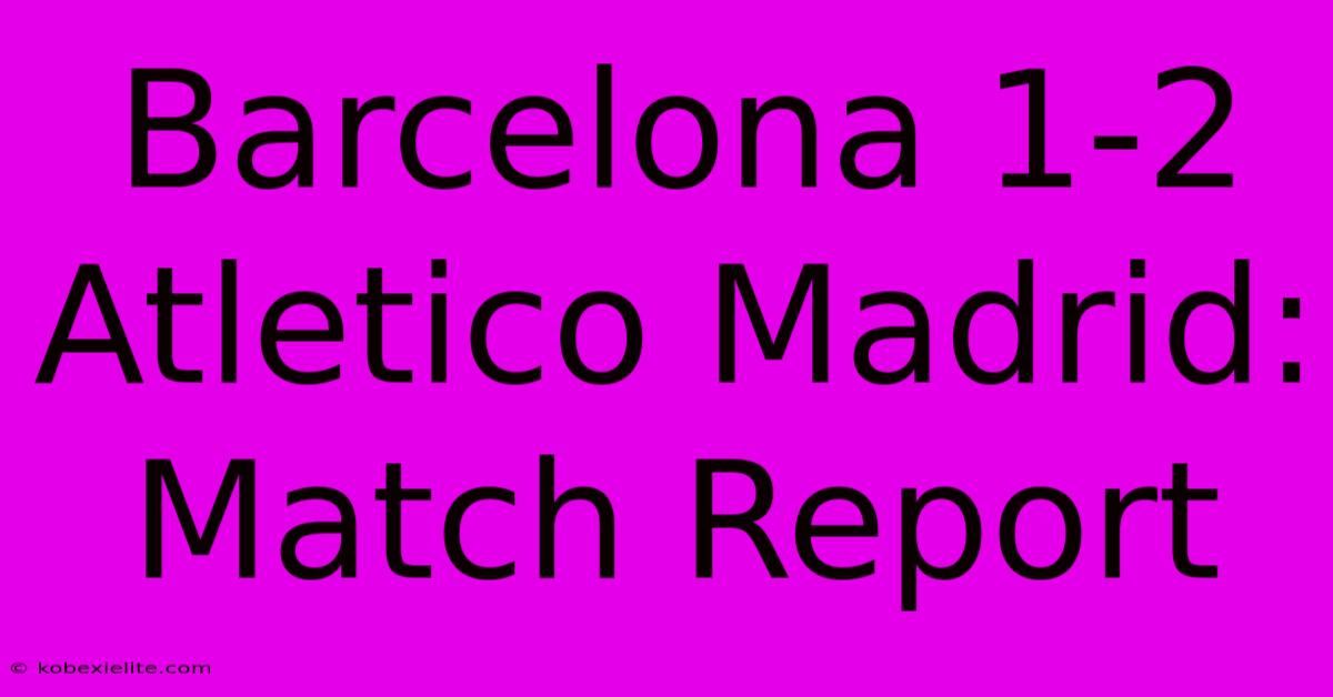 Barcelona 1-2 Atletico Madrid: Match Report