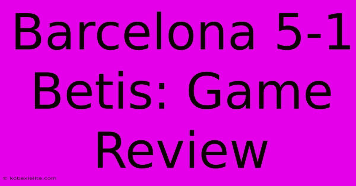 Barcelona 5-1 Betis: Game Review