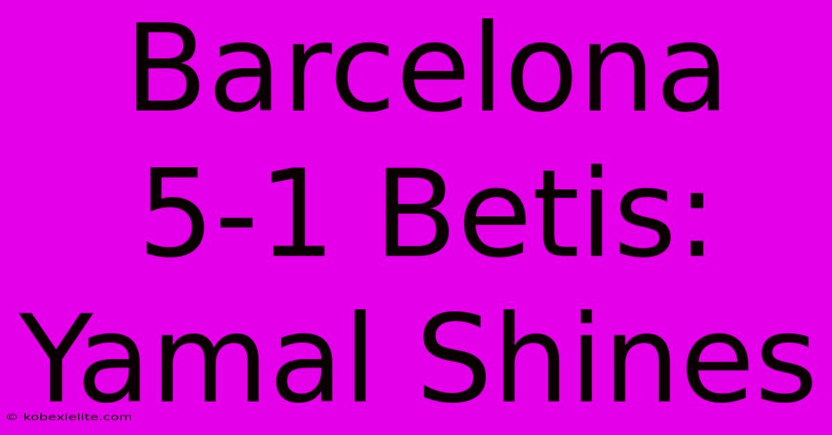 Barcelona 5-1 Betis: Yamal Shines