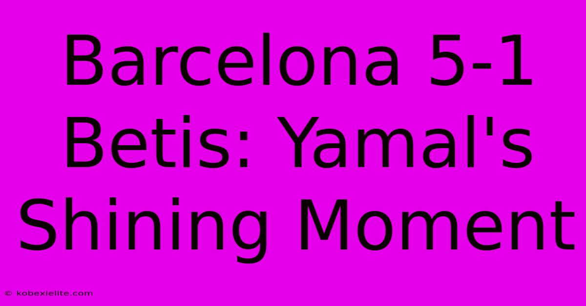 Barcelona 5-1 Betis: Yamal's Shining Moment