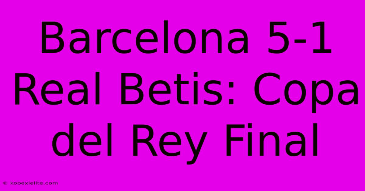 Barcelona 5-1 Real Betis: Copa Del Rey Final