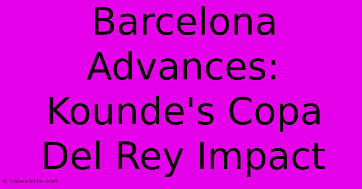 Barcelona Advances: Kounde's Copa Del Rey Impact