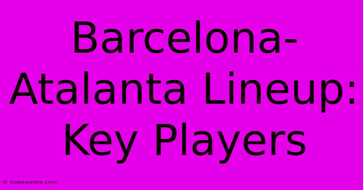 Barcelona-Atalanta Lineup: Key Players