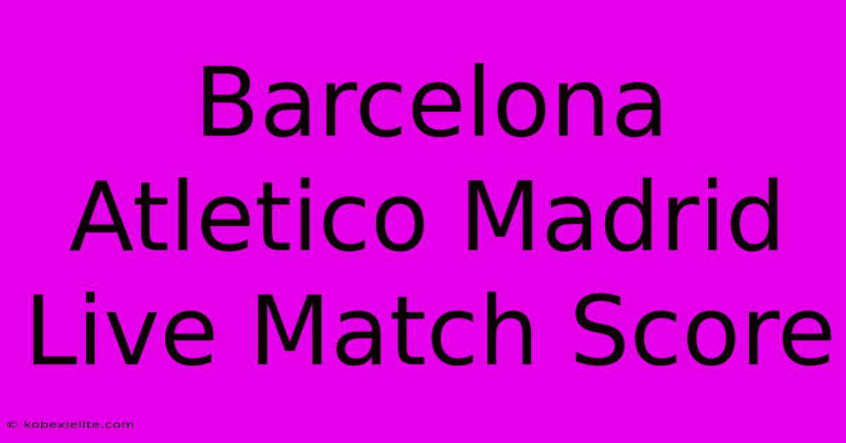 Barcelona Atletico Madrid Live Match Score