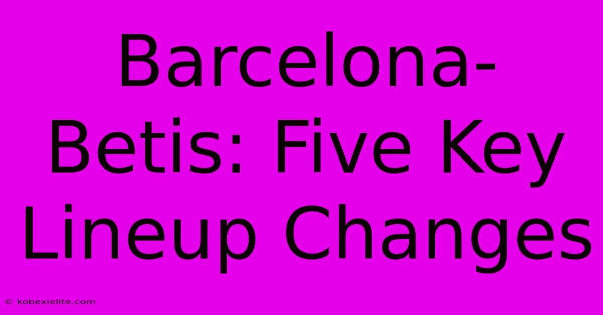 Barcelona-Betis: Five Key Lineup Changes