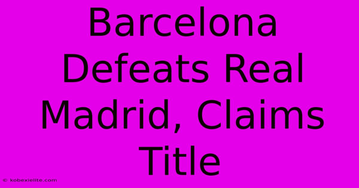 Barcelona Defeats Real Madrid, Claims Title