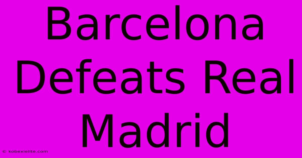 Barcelona Defeats Real Madrid