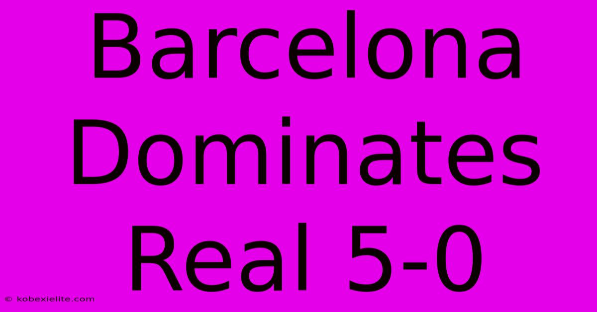 Barcelona Dominates Real 5-0