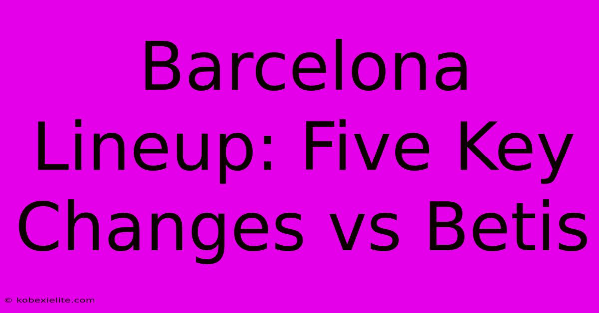 Barcelona Lineup: Five Key Changes Vs Betis