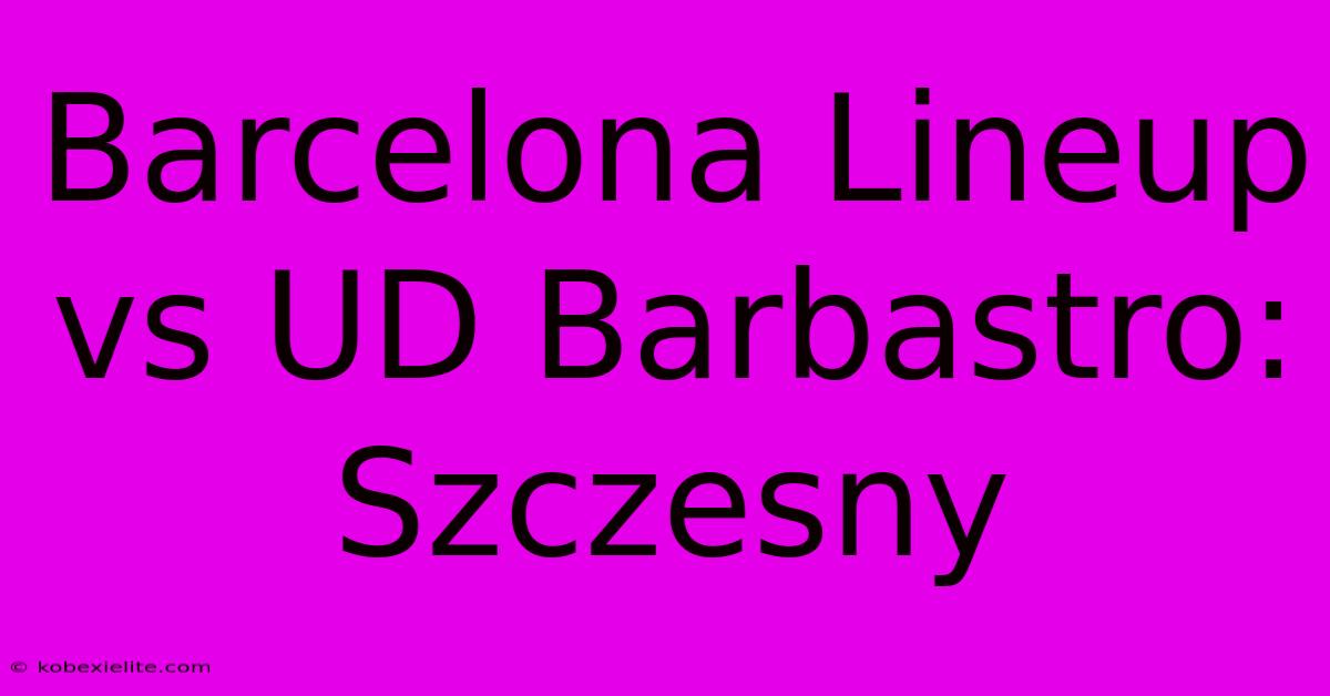 Barcelona Lineup Vs UD Barbastro: Szczesny