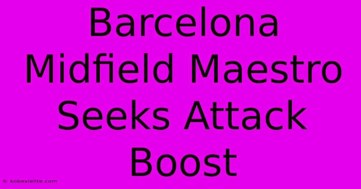 Barcelona Midfield Maestro Seeks Attack Boost