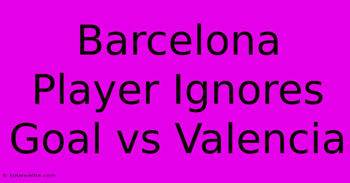 Barcelona Player Ignores Goal Vs Valencia