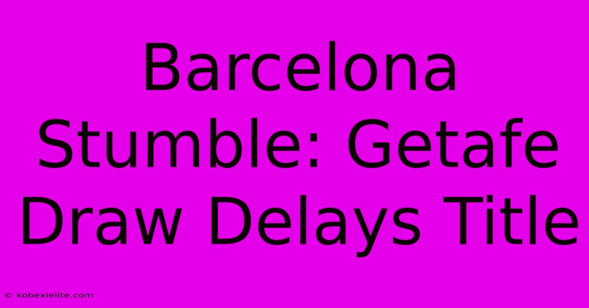 Barcelona Stumble: Getafe Draw Delays Title