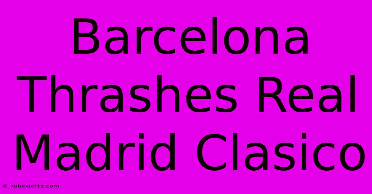 Barcelona Thrashes Real Madrid Clasico