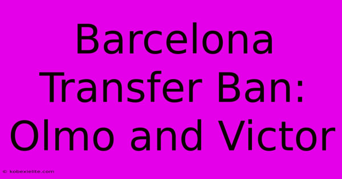 Barcelona Transfer Ban: Olmo And Victor