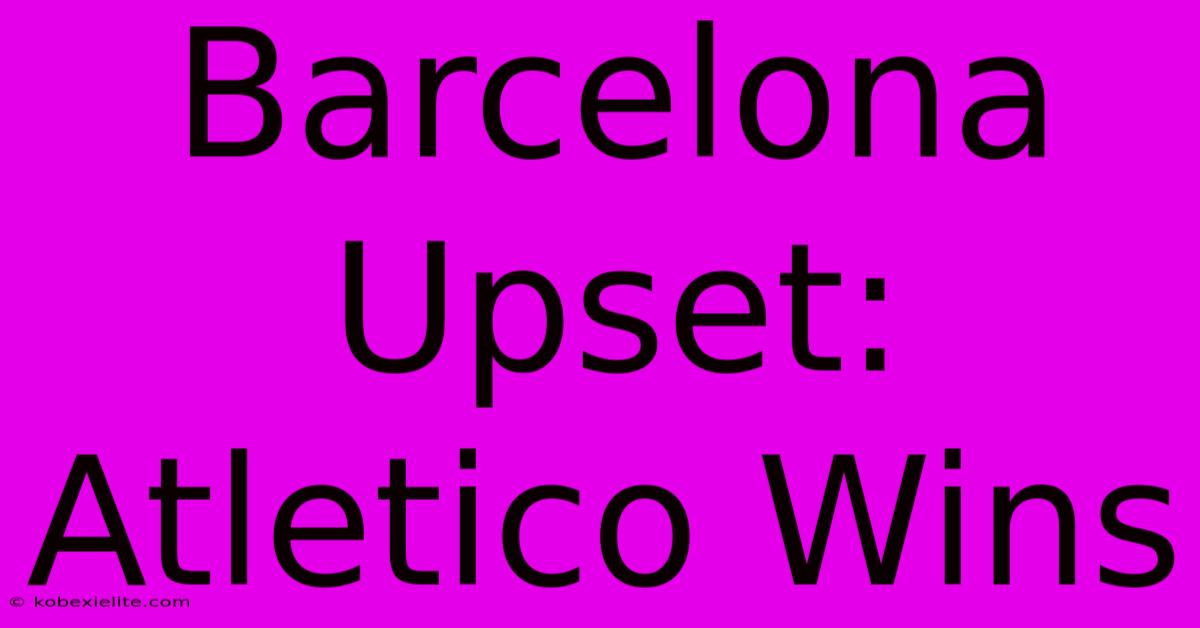 Barcelona Upset: Atletico Wins