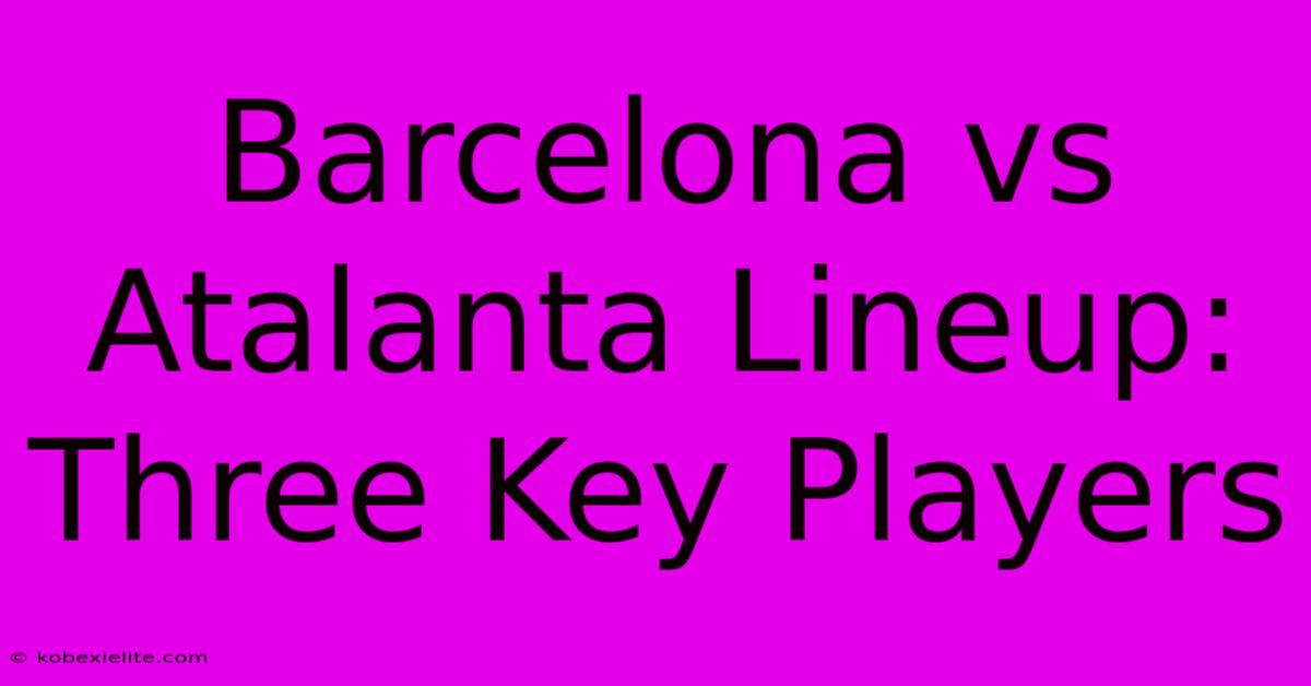 Barcelona Vs Atalanta Lineup: Three Key Players