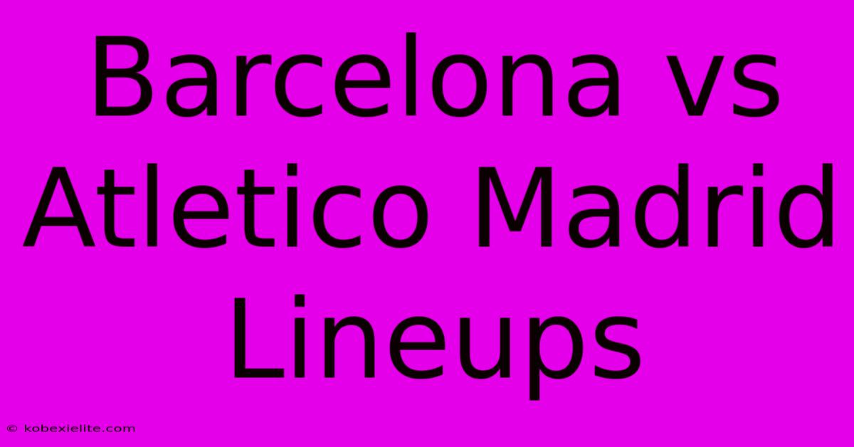 Barcelona Vs Atletico Madrid Lineups