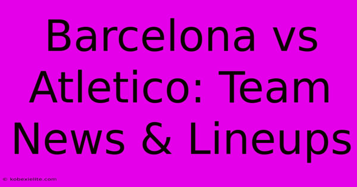 Barcelona Vs Atletico: Team News & Lineups