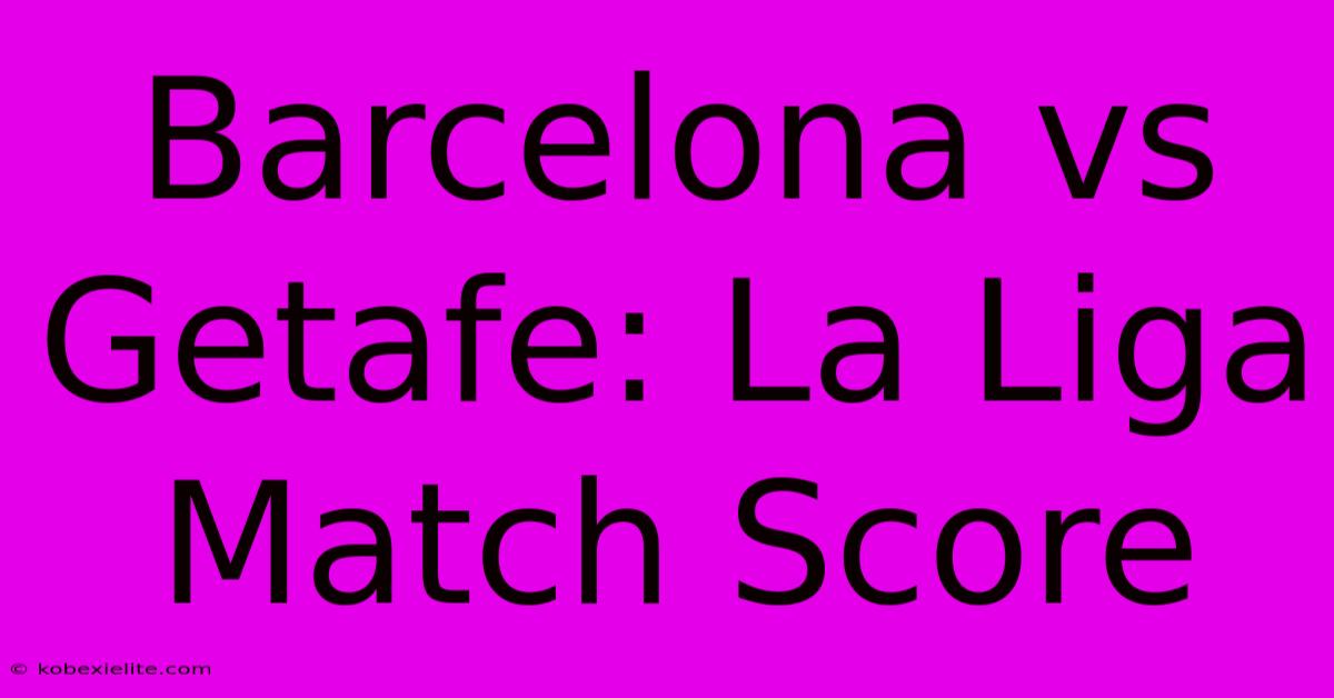 Barcelona Vs Getafe: La Liga Match Score