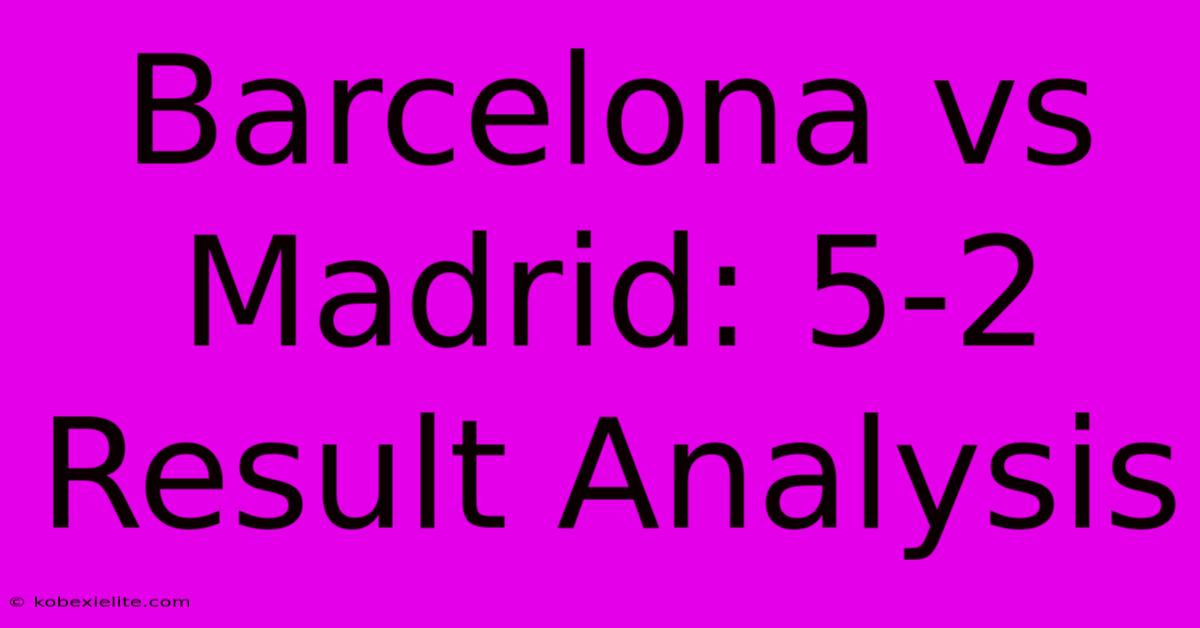 Barcelona Vs Madrid: 5-2 Result Analysis