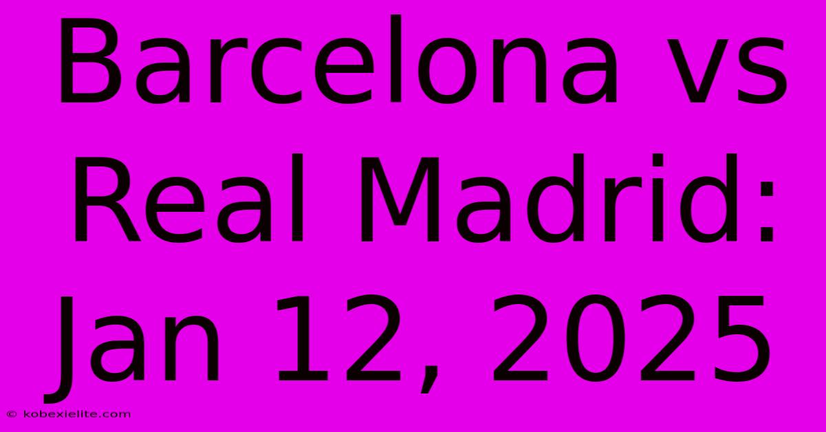 Barcelona Vs Real Madrid: Jan 12, 2025