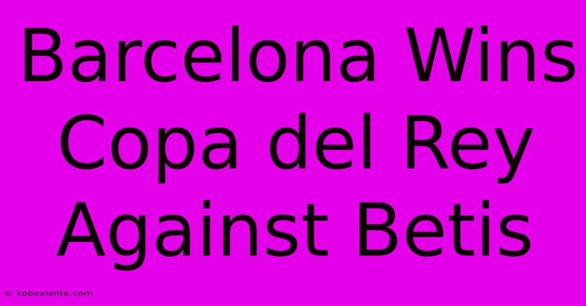 Barcelona Wins Copa Del Rey Against Betis