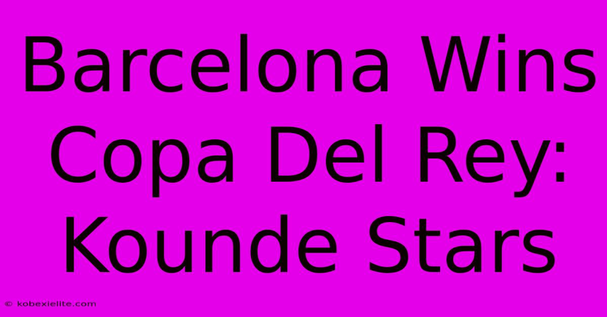 Barcelona Wins Copa Del Rey: Kounde Stars