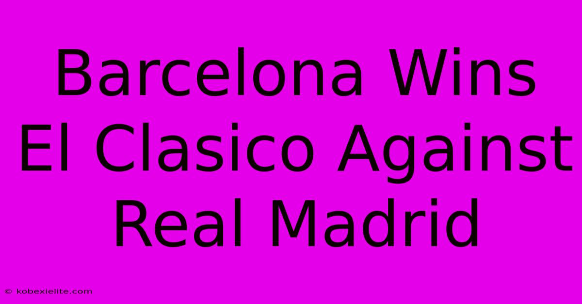 Barcelona Wins El Clasico Against Real Madrid