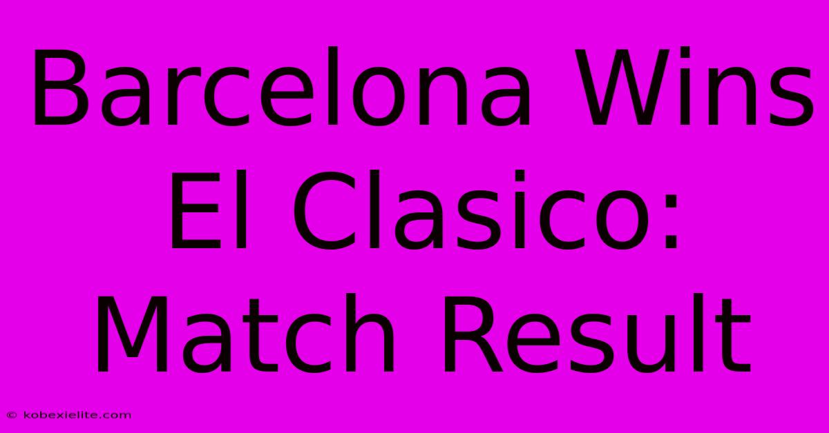 Barcelona Wins El Clasico: Match Result