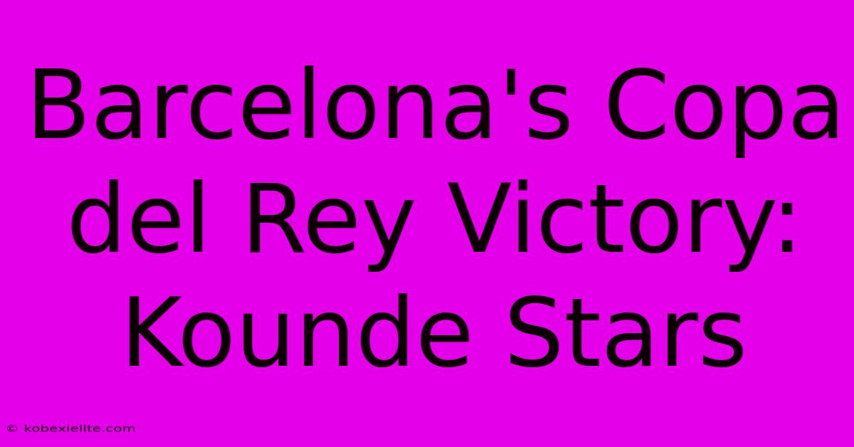 Barcelona's Copa Del Rey Victory: Kounde Stars