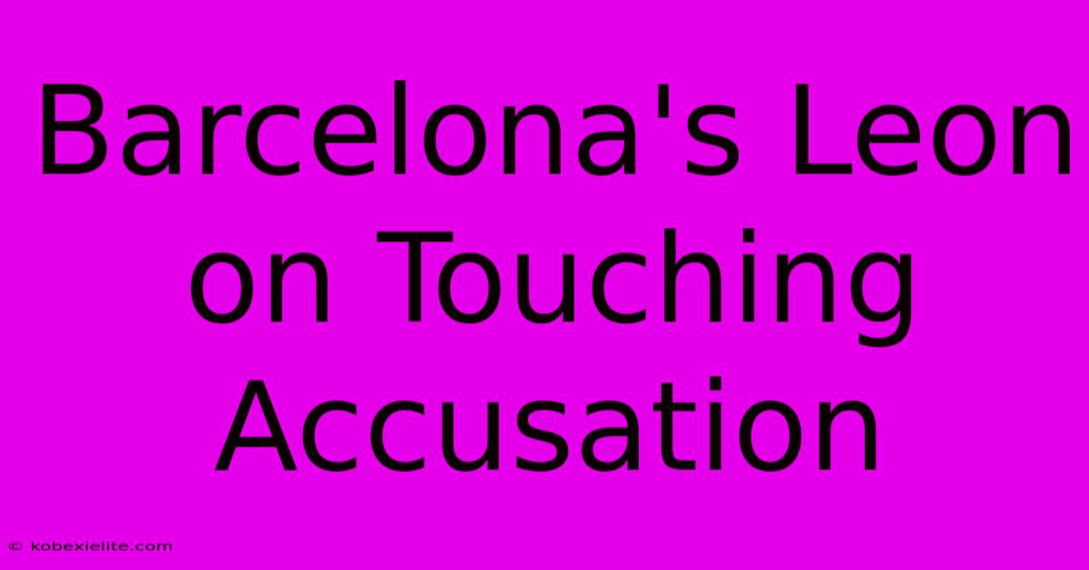 Barcelona's Leon On Touching Accusation