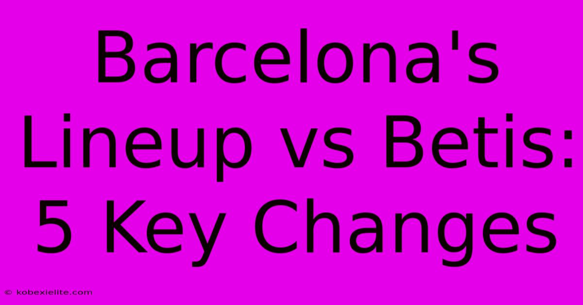 Barcelona's Lineup Vs Betis: 5 Key Changes