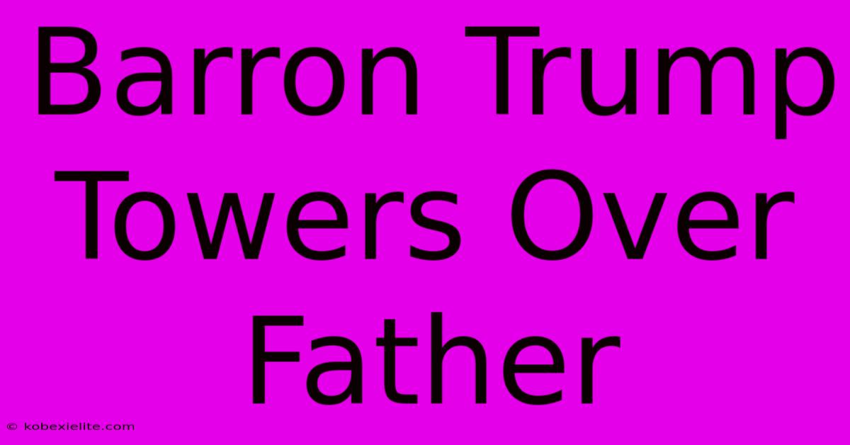 Barron Trump Towers Over Father