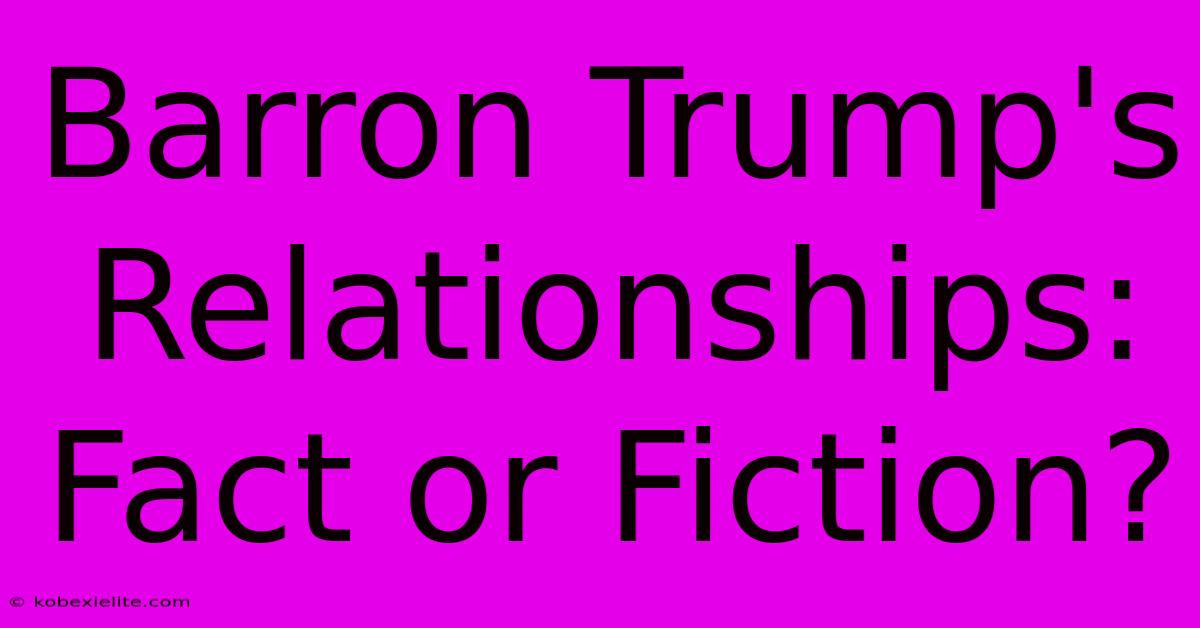 Barron Trump's Relationships: Fact Or Fiction?