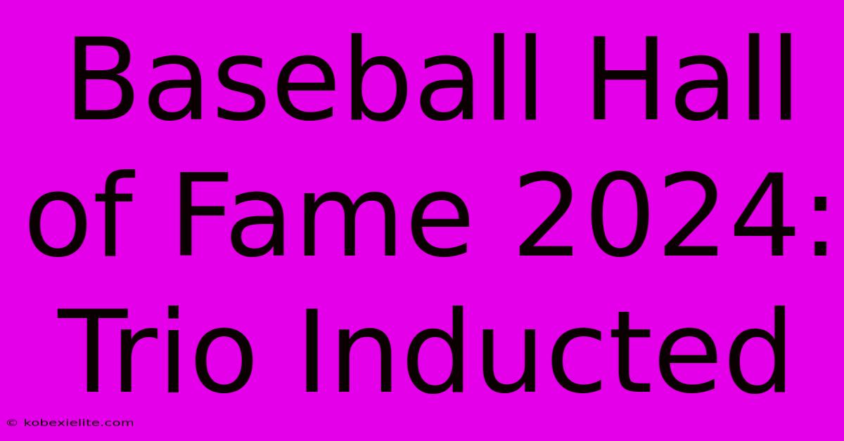 Baseball Hall Of Fame 2024: Trio Inducted