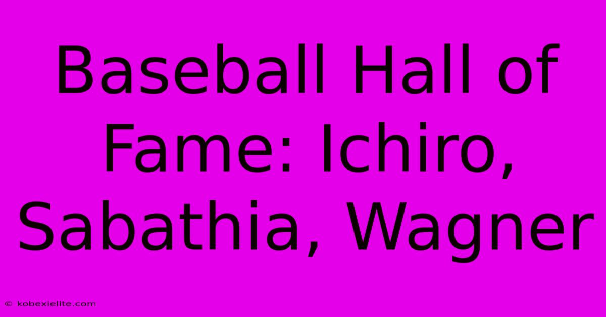 Baseball Hall Of Fame: Ichiro, Sabathia, Wagner