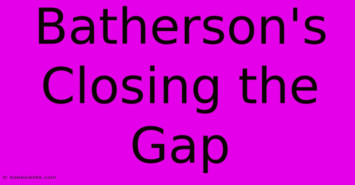 Batherson's Closing The Gap Batherson's Closing The Gap