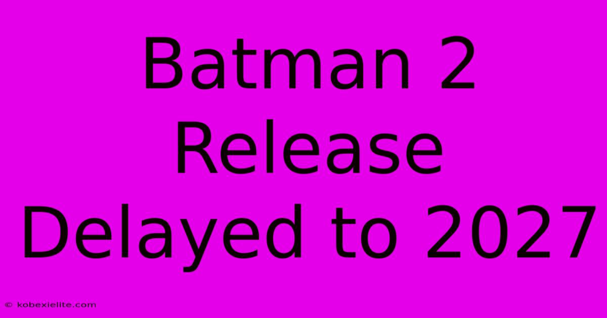 Batman 2 Release Delayed To 2027