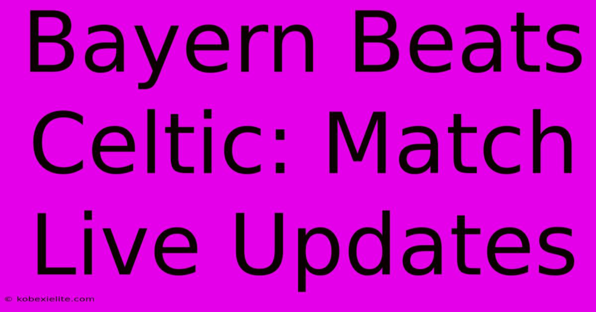 Bayern Beats Celtic: Match Live Updates