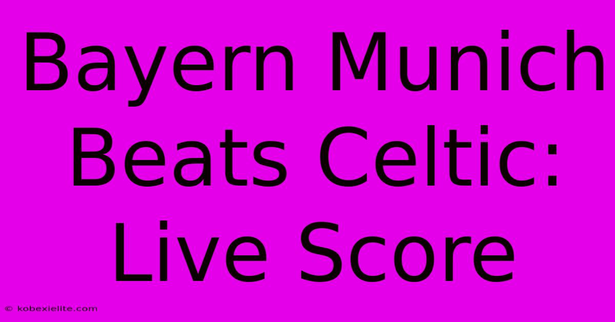 Bayern Munich Beats Celtic: Live Score